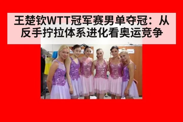 王楚钦WTT冠军赛男单夺冠：从反手拧拉体系进化看奥运竞争
