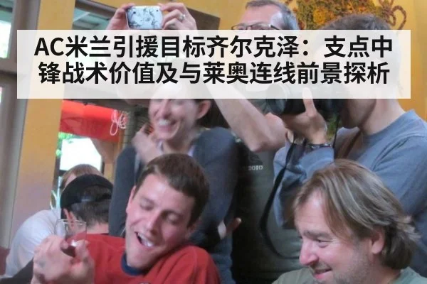 AC米兰引援目标齐尔克泽：支点中锋战术价值及与莱奥连线前景探析
