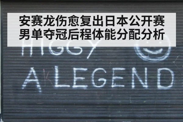 安赛龙伤愈复出日本公开赛男单夺冠后程体能分配分析
