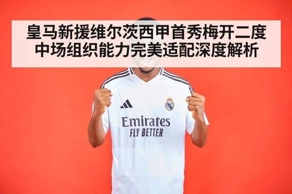 皇马新援维尔茨西甲首秀梅开二度 中场组织能力完美适配深度解析