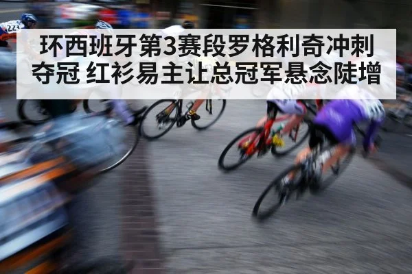环西班牙第3赛段罗格利奇冲刺夺冠 红衫易主让总冠军悬念陡增
