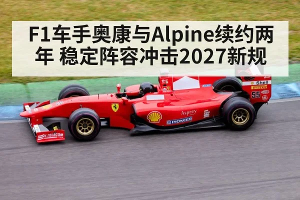 F1车手奥康与Alpine续约两年 稳定阵容冲击2027新规
