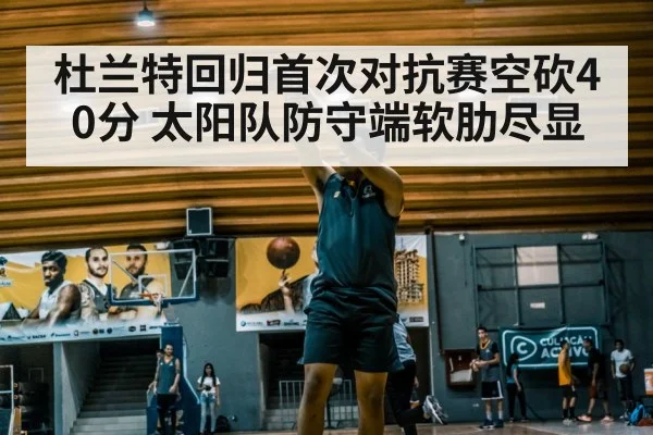 杜兰特回归首次对抗赛空砍40分 太阳队防守端软肋尽显