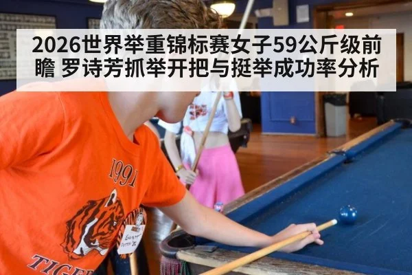 2026世界举重锦标赛女子59公斤级前瞻 罗诗芳抓举开把与挺举成功率分析